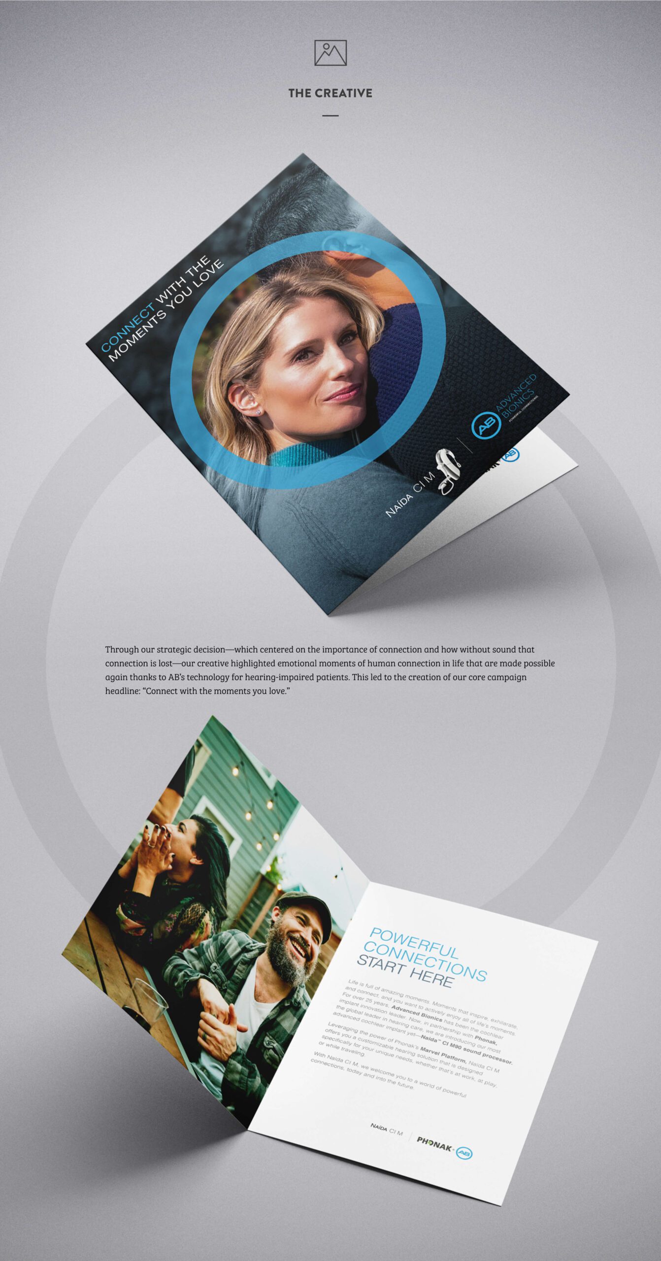 Through our strategic decision—which centered on the importance of connection and how without sound that connection is lost—our creative highlighted emotional moments of human connection in life that are made possible again thanks to AB’s technology for hearing-impaired patients. This led to the creation of our core campaign headline: “Connect with the moments you love.”
