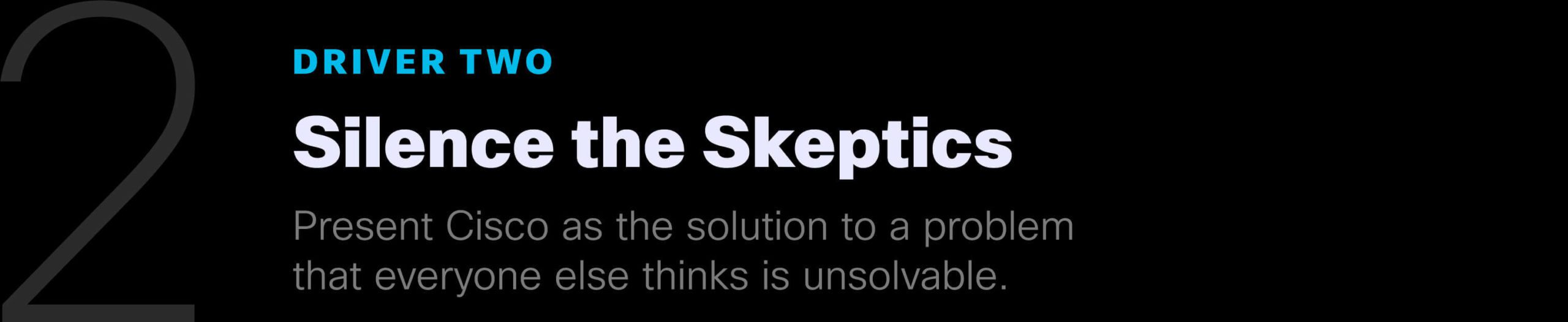 Driver Two: Silence the Skeptics. Present Cisco as the solution to a problem that everyone else thinks is unsolvable.