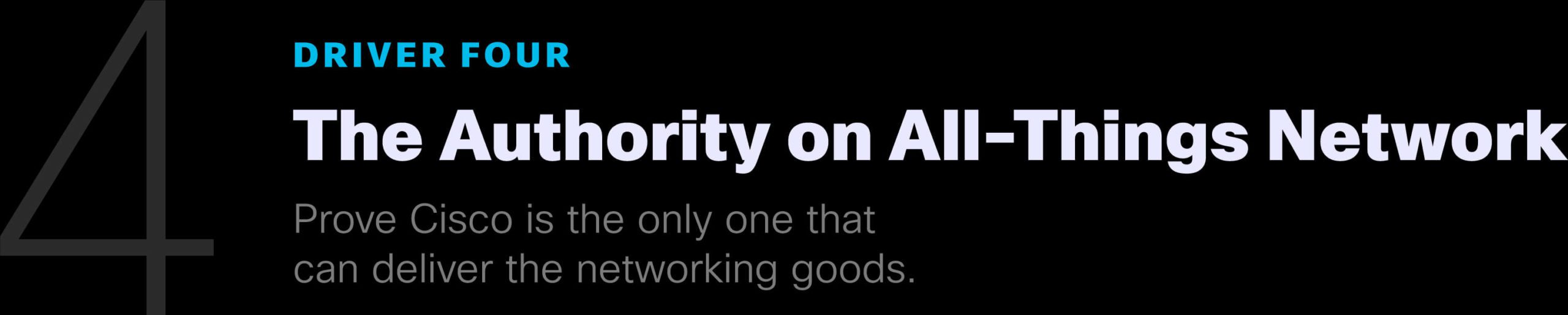 Driver Four: The Authority on All-Things Network. Prove Cisco is the only one that can deliver the networking goods.